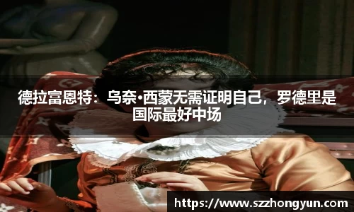 德拉富恩特：乌奈·西蒙无需证明自己，罗德里是国际最好中场