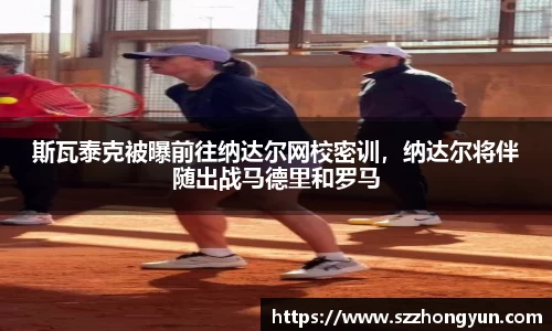 斯瓦泰克被曝前往纳达尔网校密训，纳达尔将伴随出战马德里和罗马