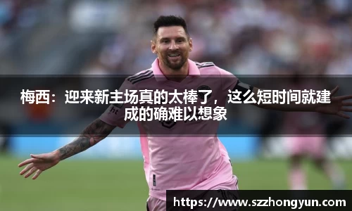 梅西：迎来新主场真的太棒了，这么短时间就建成的确难以想象